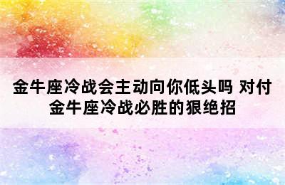 金牛座冷战会主动向你低头吗 对付金牛座冷战必胜的狠绝招